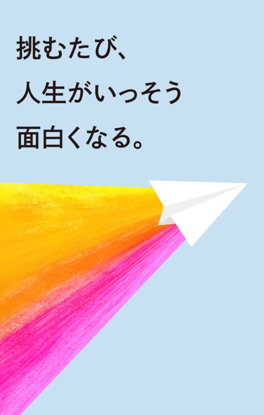 挑むたび、人生がいっそう面白くなる。